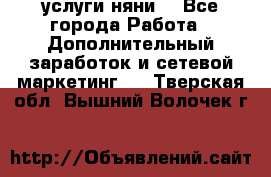 услуги няни  - Все города Работа » Дополнительный заработок и сетевой маркетинг   . Тверская обл.,Вышний Волочек г.